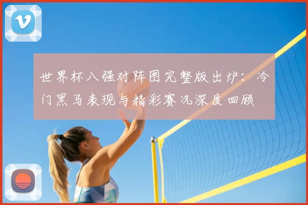 世界杯八强对阵图完整版出炉：冷门黑马表现与精彩赛况深度回顾