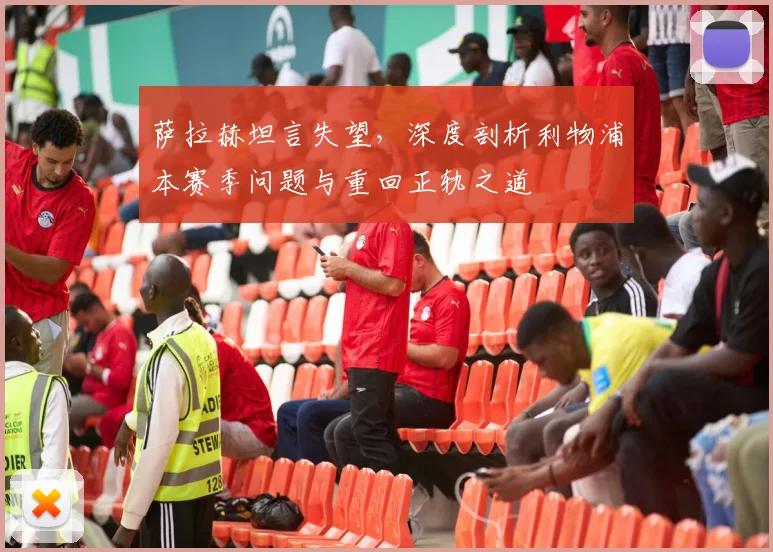 萨拉赫坦言失望，深度剖析利物浦本赛季问题与重回正轨之道