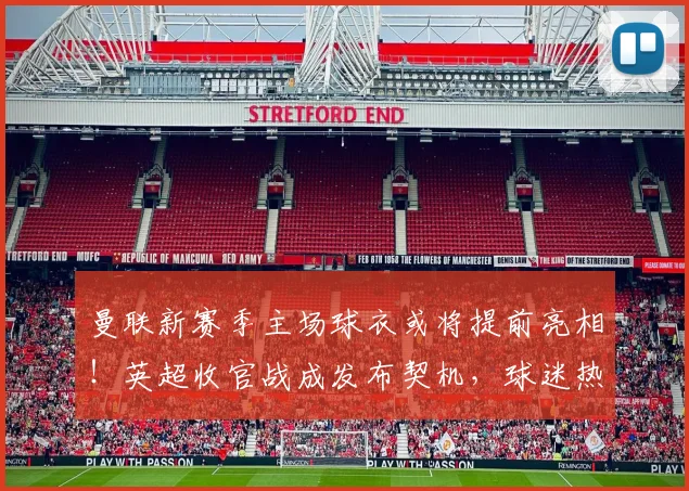 曼联新赛季主场球衣或将提前亮相！英超收官战成发布契机，球迷热议
