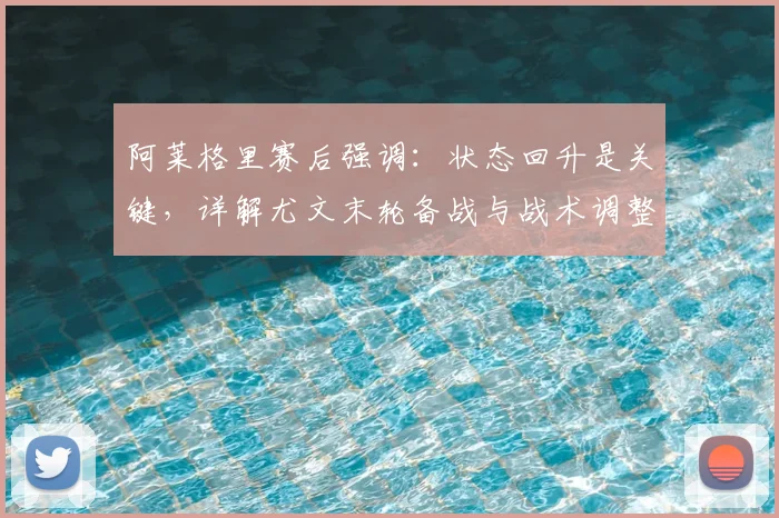 阿莱格里赛后强调：状态回升是关键，详解尤文末轮备战与战术调整
