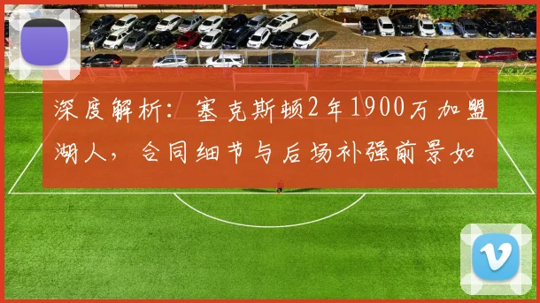 深度解析：塞克斯顿2年1900万加盟湖人，合同细节与后场补强前景如何影响2026阵容？