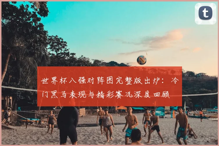 世界杯八强对阵图完整版出炉：冷门黑马表现与精彩赛况深度回顾