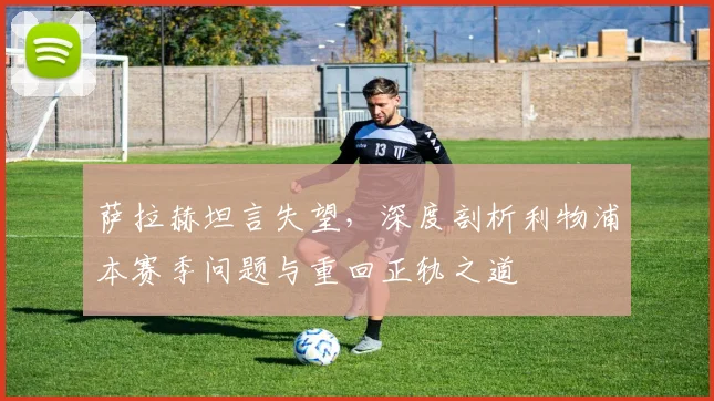 萨拉赫坦言失望,深度剖析利物浦本赛季问题与重回正轨之道