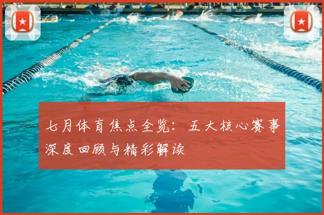 七月体育焦点全览：五大核心赛事深度回顾与精彩解读
