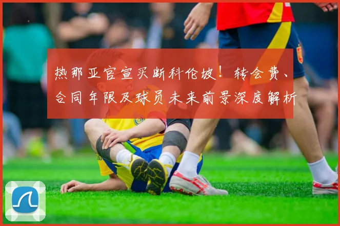 热那亚官宣买断科伦坡!转会费、合同年限及球员未来前景深度解析