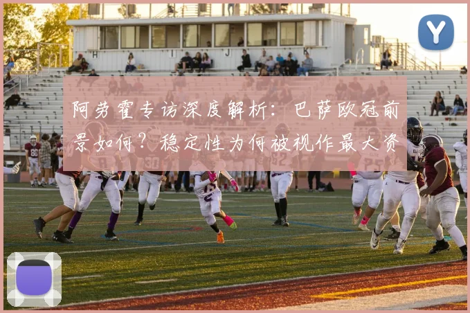 阿劳霍专访深度解析：巴萨欧冠前景如何？稳定性为何被视作最大资本
