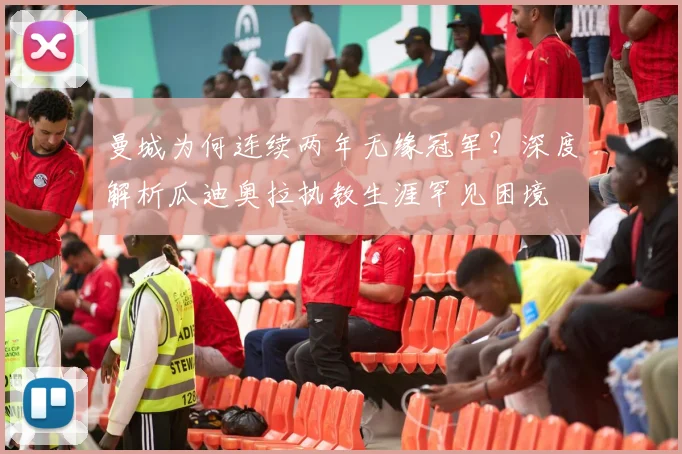 曼城为何连续两年无缘冠军？深度解析瓜迪奥拉执教生涯罕见困境