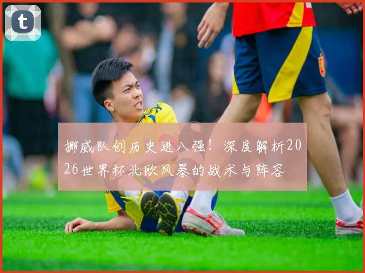 挪威队创历史进八强！深度解析2026世界杯北欧风暴的战术与阵容