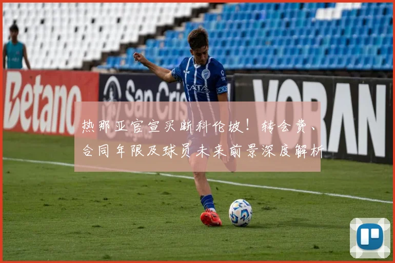 热那亚官宣买断科伦坡！转会费、合同年限及球员未来前景深度解析